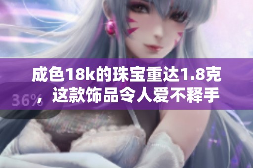 成色18k的珠宝重达1.8克，这款饰品令人爱不释手