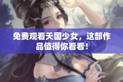 免费观看天国少女，这部作品值得你看看！