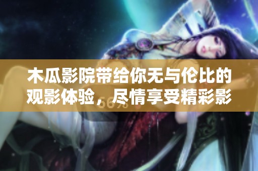 木瓜影院带给你无与伦比的观影体验，尽情享受精彩影视作品吧！