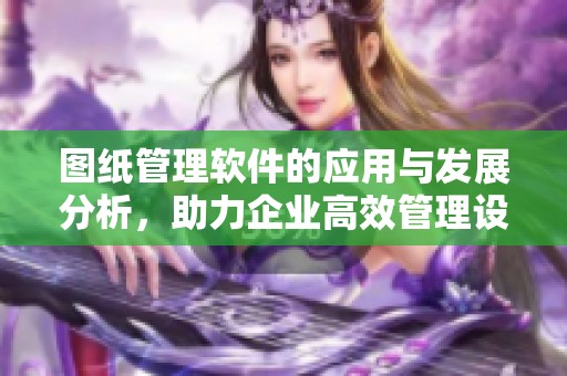 图纸管理软件的应用与发展分析，助力企业高效管理设计文档