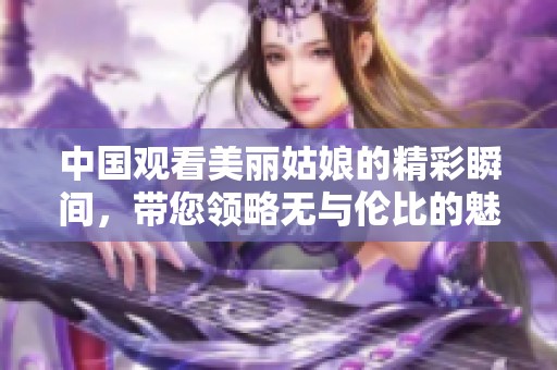 中国观看美丽姑娘的精彩瞬间，带您领略无与伦比的魅力。