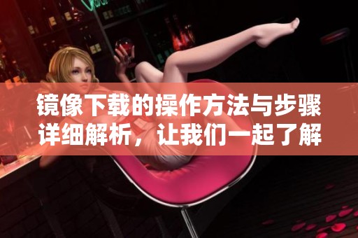镜像下载的操作方法与步骤详细解析，让我们一起了解更多内容。