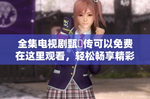 全集电视剧甄嬛传可以免费在这里观看，轻松畅享精彩剧情！