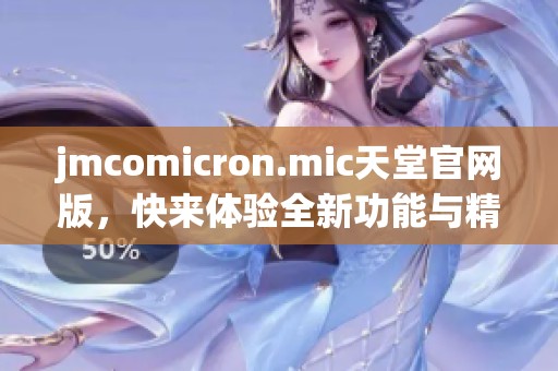 jmcomicron.mic天堂官网版，快来体验全新功能与精彩内容！