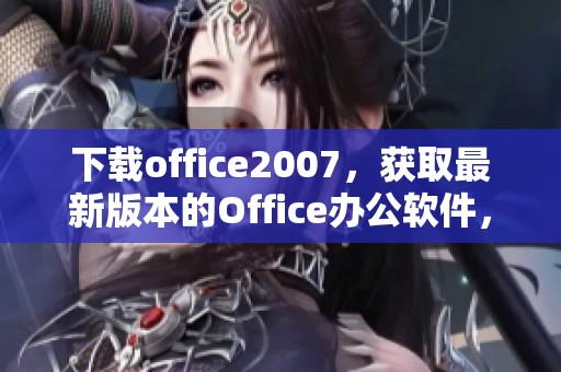 下载office2007，获取最新版本的Office办公软件，轻松提高工作效率