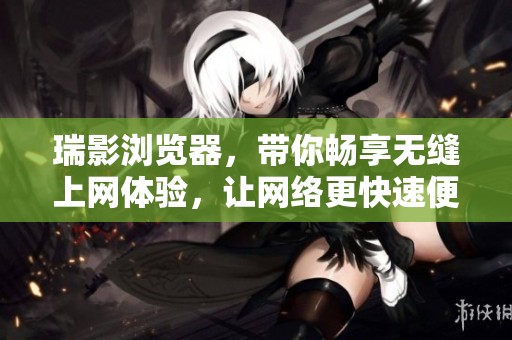 瑞影浏览器，带你畅享无缝上网体验，让网络更快速便捷