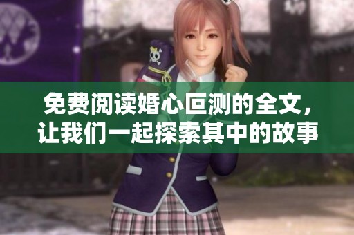 免费阅读婚心叵测的全文，让我们一起探索其中的故事情节与情感纠葛