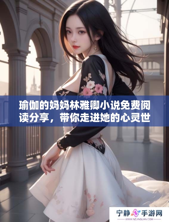 瑜伽的妈妈林雅卿小说免费阅读分享，带你走进她的心灵世界与生活故事