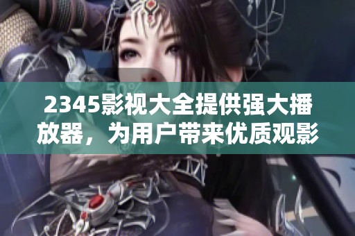 2345影视大全提供强大播放器，为用户带来优质观影体验