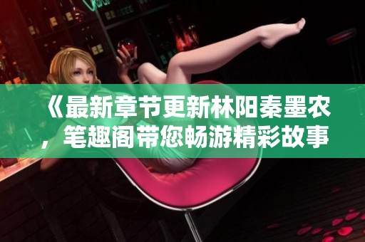 《最新章节更新林阳秦墨农，笔趣阁带您畅游精彩故事》