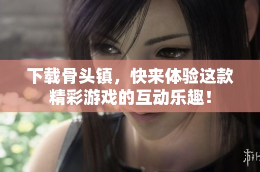 下载骨头镇，快来体验这款精彩游戏的互动乐趣！