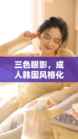 三色眼影，**韩国风格化妆的必备选择，展现眼神魅力与个性