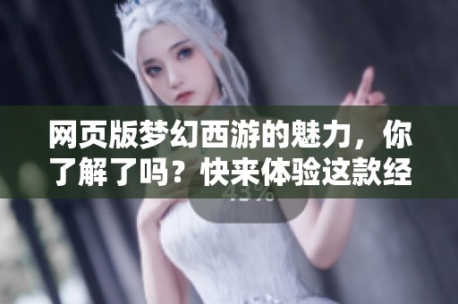 网页版梦幻西游的魅力，你了解了吗？快来体验这款经典游戏吧！
