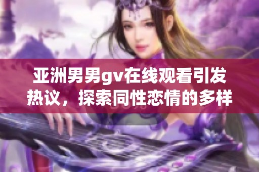 亚洲男男gv在线观看引发热议，探索同性恋情的多样性与包容性