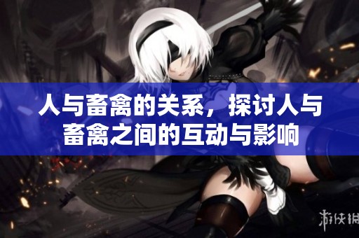 人与畜禽的关系，探讨人与畜禽之间的互动与影响