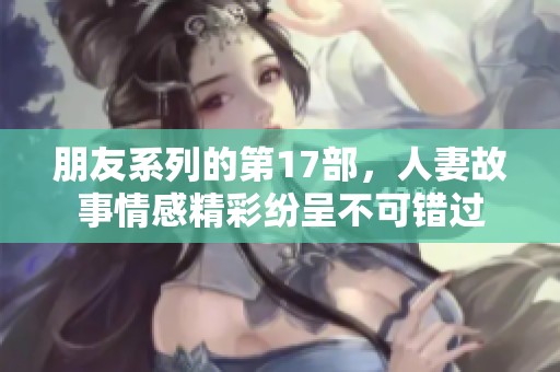 朋友系列的第17部，人妻故事情感精彩纷呈不可错过