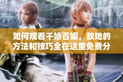 如何观看千娇百媚，敌她的方法和技巧全在这里免费分享