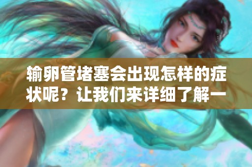 输卵管堵塞会出现怎样的症状呢？让我们来详细了解一下相关表现。