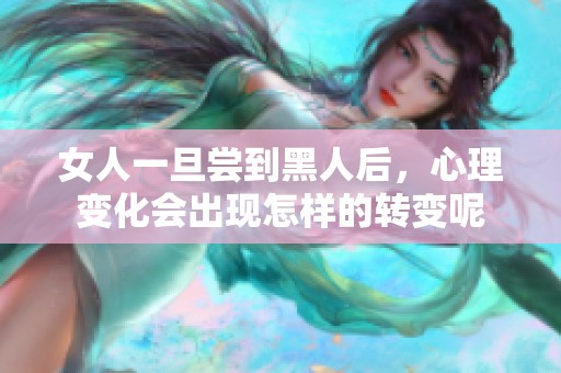 女人一旦尝到黑人后，心理变化会出现怎样的转变呢