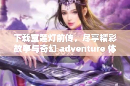 下载宝莲灯前传，尽享精彩故事与奇幻 adventure 体验吧！