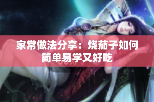 家常做法分享：烧茄子如何简单易学又好吃