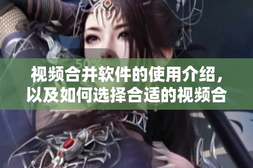 视频合并软件的使用介绍，以及如何选择合适的视频合并软件