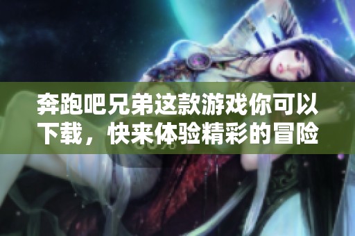 奔跑吧兄弟这款游戏你可以下载，快来体验精彩的冒险吧