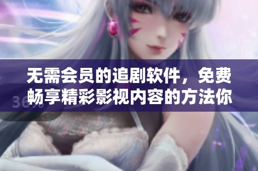 无需会员的追剧软件，免费畅享精彩影视内容的方法你了解吗
