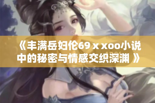 《丰满岳妇伦69ⅹxoo小说中的秘密与情感交织深渊 》