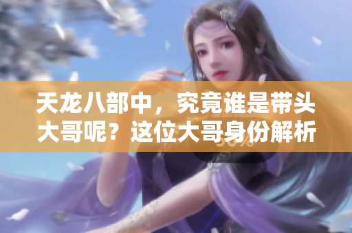 天龙八部中，究竟谁是带头大哥呢？这位大哥身份解析要了解。