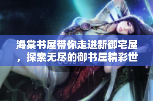 海棠书屋带你走进新御宅屋，探索无尽的御书屋精彩世界