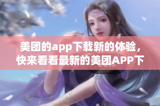 美团的app下载新的体验，快来看看最新的美团APP下载方法吧