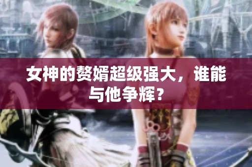 女神的赘婿超级强大，谁能与他争辉？