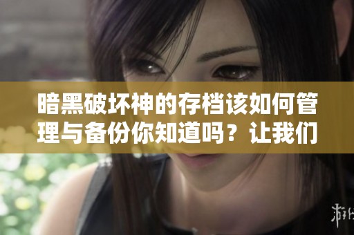 暗黑破坏神的存档该如何管理与备份你知道吗？让我们一起来探讨一下。
