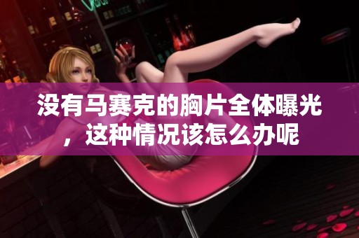 没有马赛克的胸片全体曝光，这种情况该怎么办呢