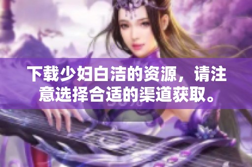 下载少妇白洁的资源，请注意选择合适的渠道获取。