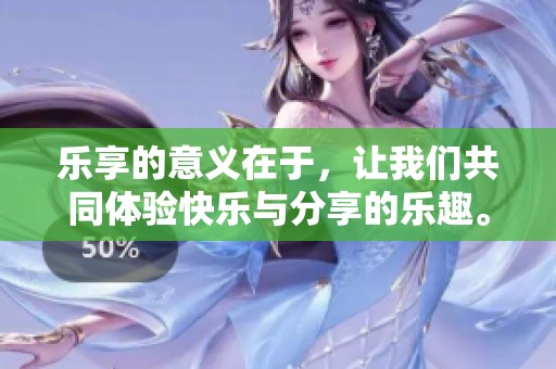 乐享的意义在于，让我们共同体验快乐与分享的乐趣。