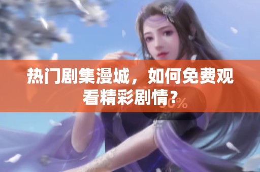 热门剧集漫城，如何免费观看精彩剧情？