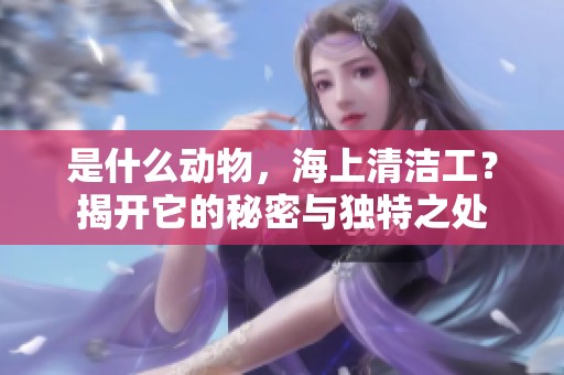 是什么动物，海上清洁工？揭开它的秘密与独特之处