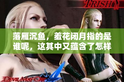 落雁沉鱼，羞花闭月指的是谁呢，这其中又蕴含了怎样的美丽呢