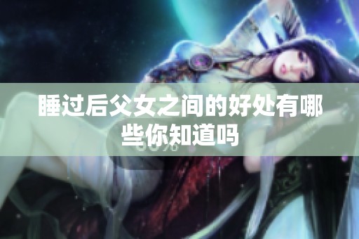睡过后父女之间的好处有哪些你知道吗
