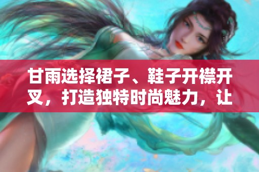 甘雨选择裙子、鞋子开襟开叉，打造独特时尚魅力，让你眼前一亮