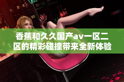 香蕉和**国产**一区二区的精彩碰撞带来全新体验