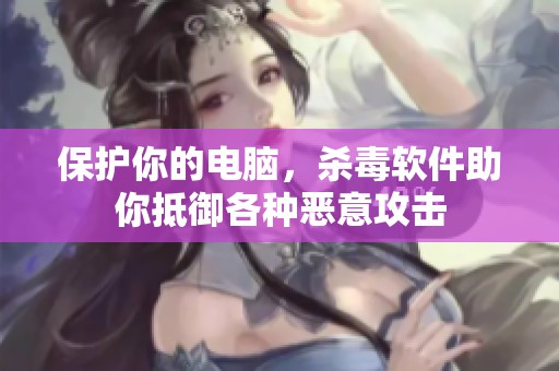保护你的电脑，杀毒软件助你抵御各种恶意攻击