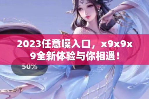 2023任意噪入口，x9x9x9全新体验与你相遇！