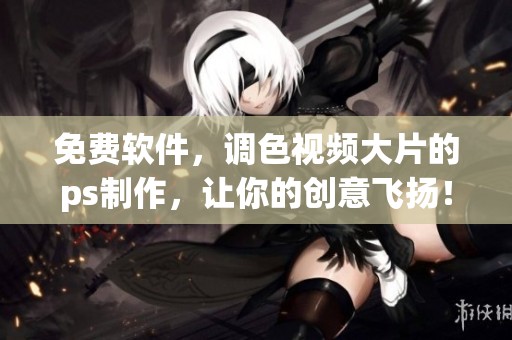 免费软件，调色视频大片的ps制作，让你的创意飞扬！