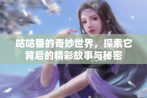 咕咕番的奇妙世界，探索它背后的精彩故事与秘密