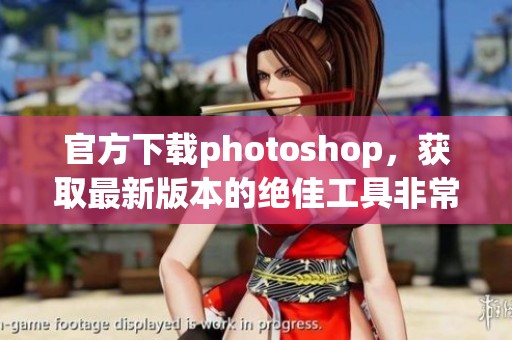 官方下载photoshop，获取最新版本的绝佳工具非常方便