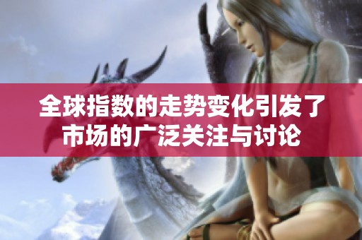 全球指数的走势变化引发了市场的广泛关注与讨论