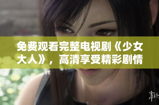 免费观看完整电视剧《少女大人》，高清享受精彩剧情尽在眼前